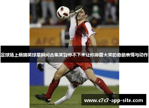 足球场上最搞笑球星瞬间合集笑到停不下来让你捧腹大笑的奇葩表情与动作