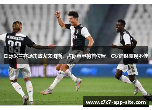 国际米兰客场击败尤文图斯，占据意甲榜首位置，C罗遗憾表现不佳